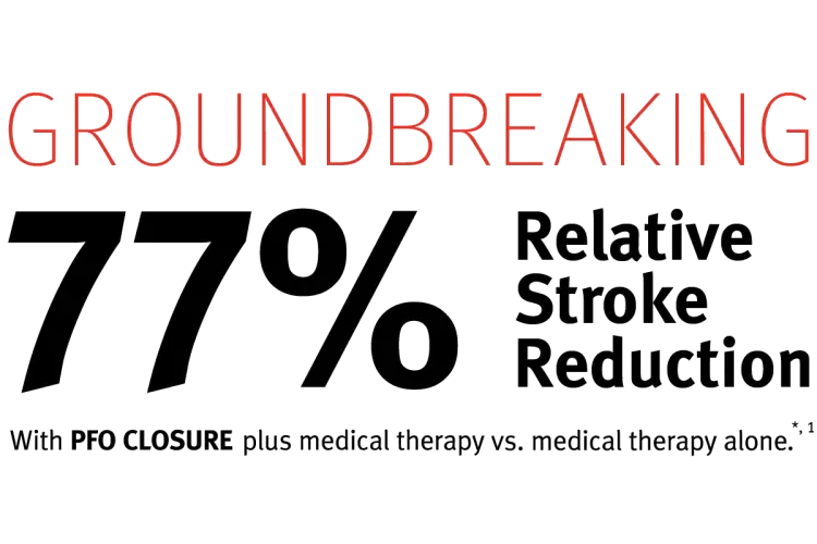 Groundbreaking 77% Relative Stroke Reduction with PFO closure plus medical therapy vs. medical therapy alone. *,1